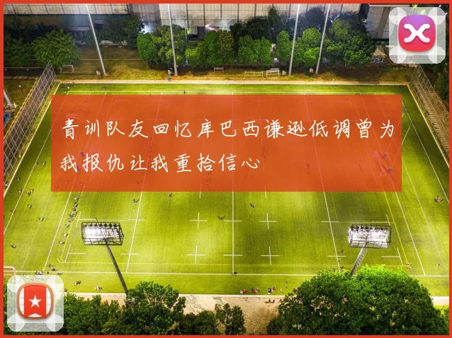 青训队友回忆库巴西谦逊低调曾为我报仇让我重拾信心