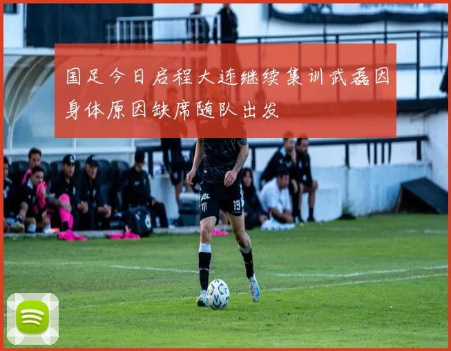 国足今日启程大连继续集训武磊因身体原因缺席随队出发