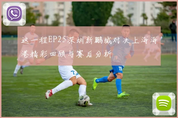 这一程EP25深圳新鹏城对决上海海港精彩回顾与赛后分析