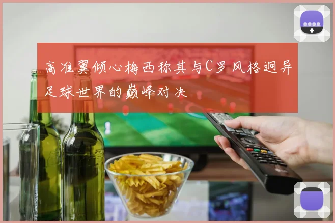 高准翼倾心梅西称其与C罗风格迥异足球世界的巅峰对决