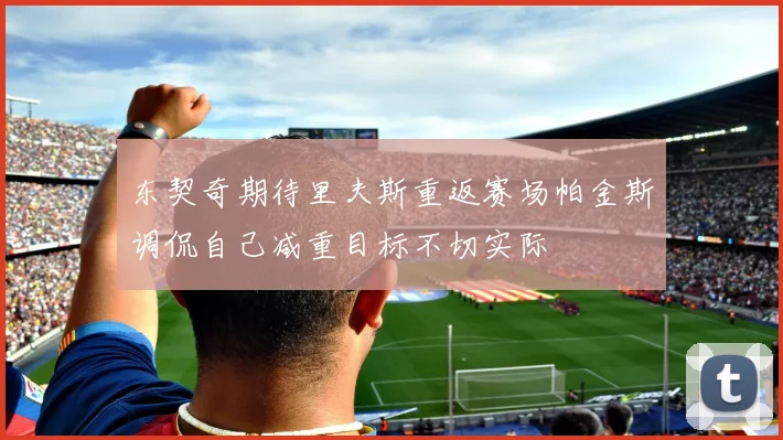 东契奇期待里夫斯重返赛场帕金斯调侃自己减重目标不切实际
