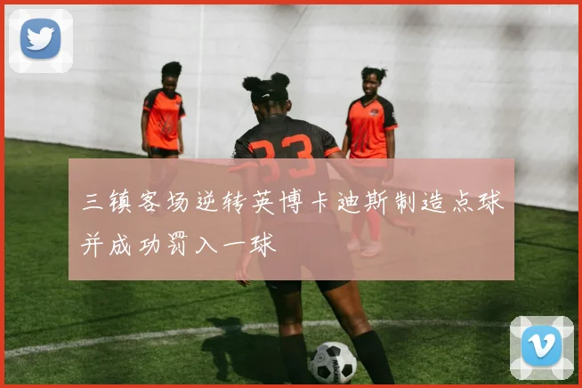 三镇客场逆转英博卡迪斯制造点球并成功罚入一球