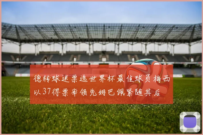 德转球迷票选世界杯最佳球员梅西以37得票率领先姆巴佩紧随其后