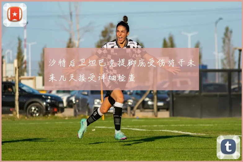 沙特后卫坦巴克提脚底受伤将于未来几天接受详细检查