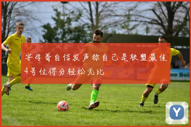 字母哥自信发声称自己是联盟最佳4号位得分轻松无比