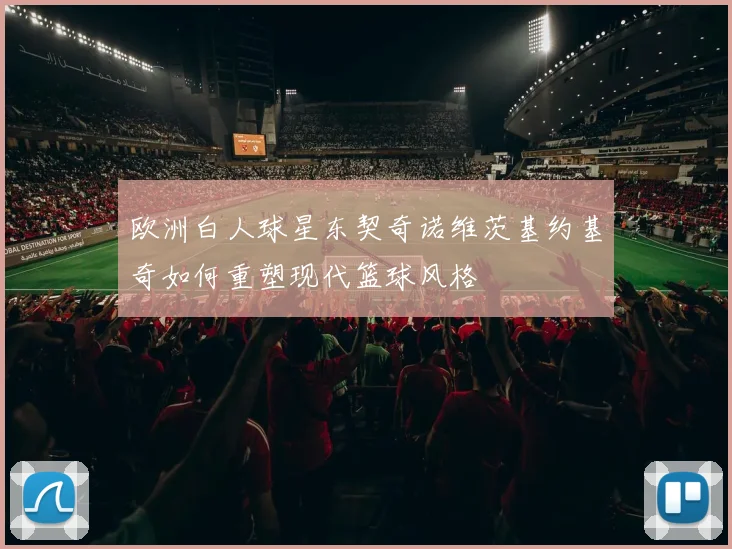 欧洲白人球星东契奇诺维茨基约基奇如何重塑现代篮球风格