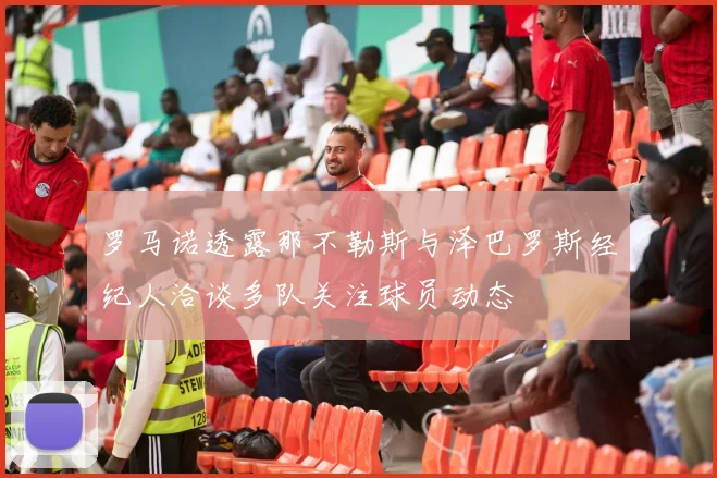 罗马诺透露那不勒斯与泽巴罗斯经纪人洽谈多队关注球员动态
