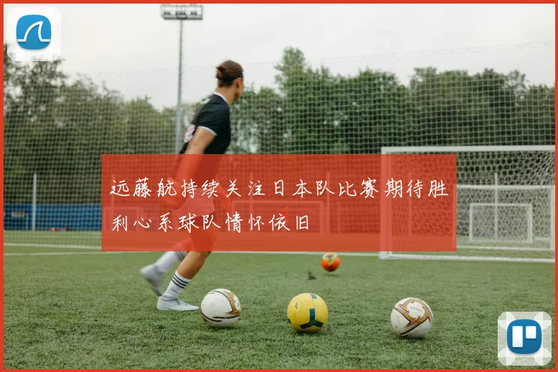 远藤航持续关注日本队比赛期待胜利心系球队情怀依旧