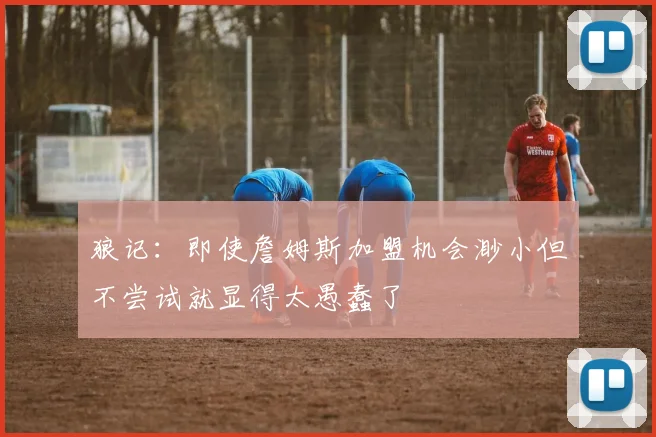 狼记：即使詹姆斯加盟机会渺小但不尝试就显得太愚蠢了