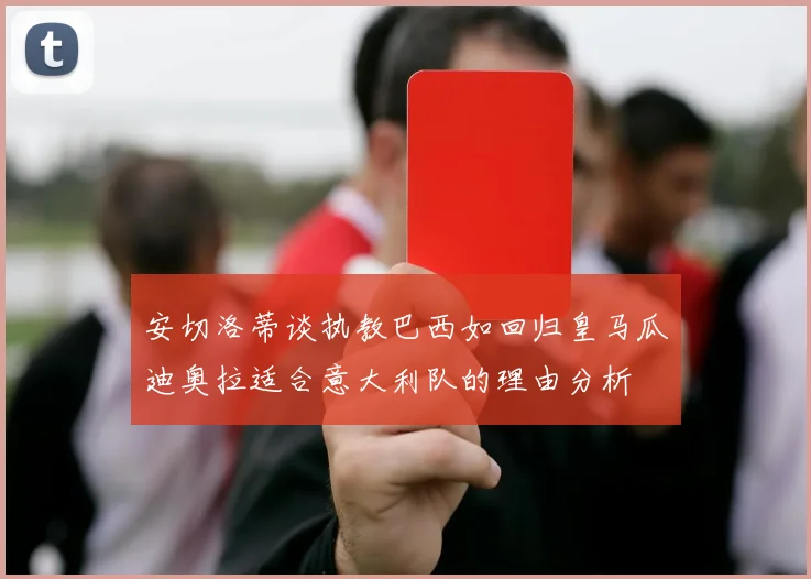 安切洛蒂谈执教巴西如回归皇马瓜迪奥拉适合意大利队的理由分析
