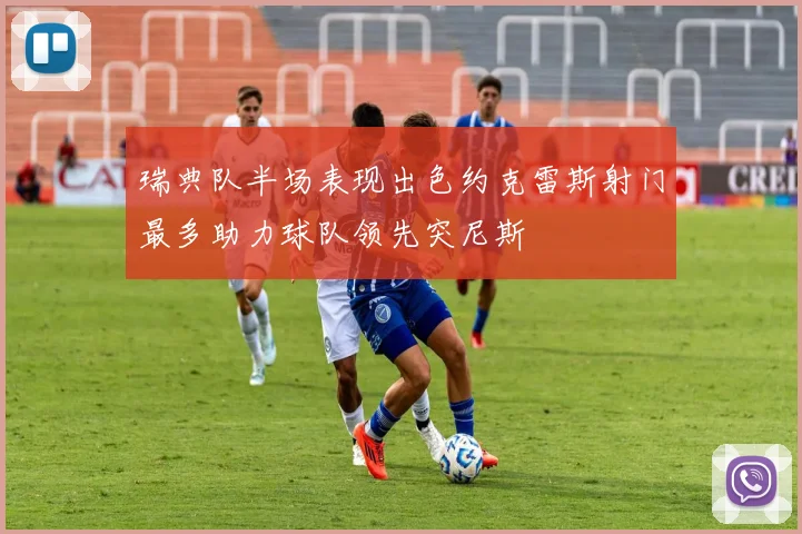 瑞典队半场表现出色约克雷斯射门最多助力球队领先突尼斯