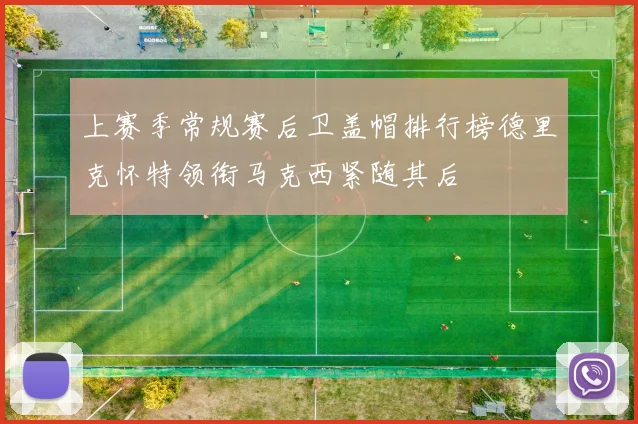 上赛季常规赛后卫盖帽排行榜德里克怀特领衔马克西紧随其后