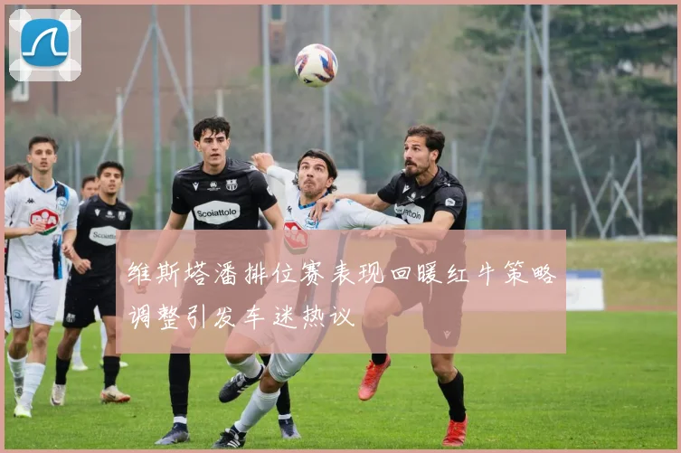 维斯塔潘排位赛表现回暖红牛策略调整引发车迷热议